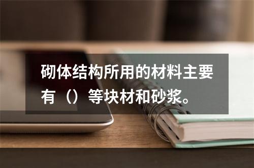 砌体结构所用的材料主要有（）等块材和砂浆。