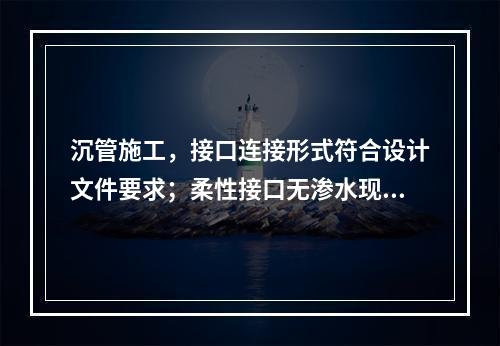 沉管施工，接口连接形式符合设计文件要求；柔性接口无渗水现象；