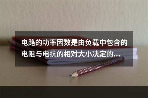 电路的功率因数是由负载中包含的电阻与电抗的相对大小决定的。