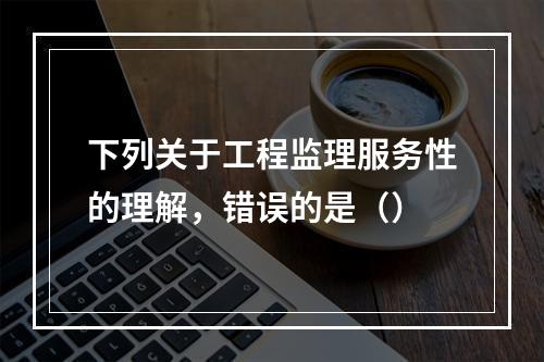 下列关于工程监理服务性的理解，错误的是（）