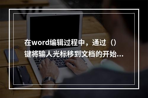 在word编辑过程中，通过（）键将输人光标移到文档的开始处。