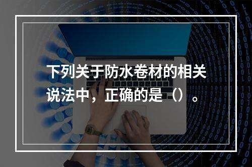 下列关于防水卷材的相关说法中，正确的是（）。