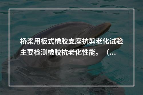 桥梁用板式橡胶支座抗剪老化试验主要检测橡胶抗老化性能。（ ）