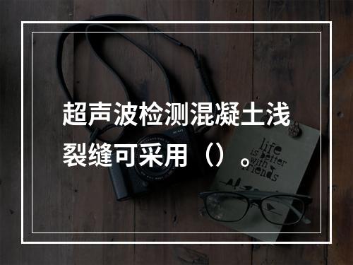 超声波检测混凝土浅裂缝可采用（）。