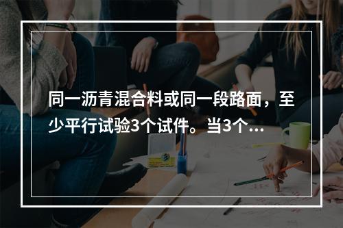 同一沥青混合料或同一段路面，至少平行试验3个试件。当3个试件