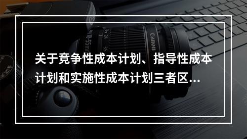 关于竞争性成本计划、指导性成本计划和实施性成本计划三者区别