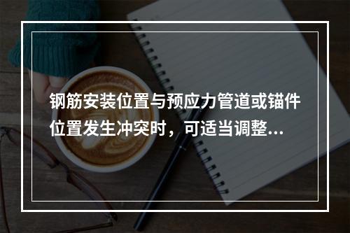 钢筋安装位置与预应力管道或锚件位置发生冲突时，可适当调整预应