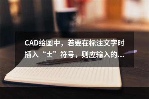 CAD绘图中，若要在标注文字时插入“±”符号，则应输入的字符