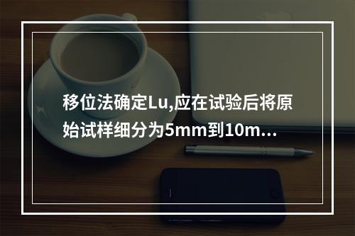 移位法确定Lu,应在试验后将原始试样细分为5mm到10mm的