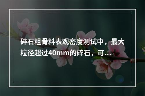 碎石粗骨料表观密度测试中，最大粒径超过40mm的碎石，可用液