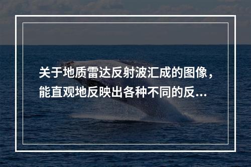 关于地质雷达反射波汇成的图像，能直观地反映出各种不同的反射面