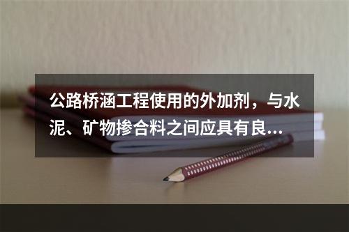 公路桥涵工程使用的外加剂，与水泥、矿物掺合料之间应具有良好的