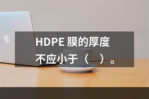 HDPE 膜的厚度不应小于（　）。