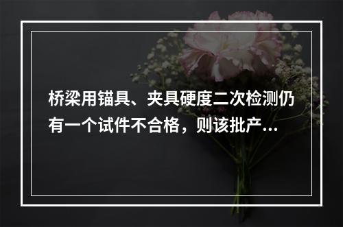 桥梁用锚具、夹具硬度二次检测仍有一个试件不合格，则该批产品不