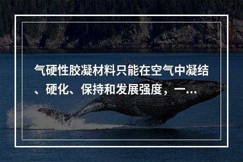 气硬性胶凝材料只能在空气中凝结、硬化、保持和发展强度，一般只