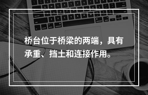 桥台位于桥梁的两端，具有承重、挡土和连接作用。