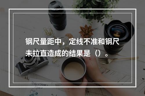 钢尺量距中，定线不准和钢尺未拉直造成的结果是（）。