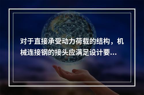 对于直接承受动力荷载的结构，机械连接钢的接头应满足设计要求的