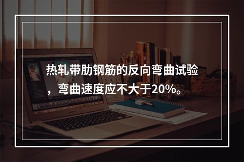 热轧带肋钢筋的反向弯曲试验，弯曲速度应不大于20%。