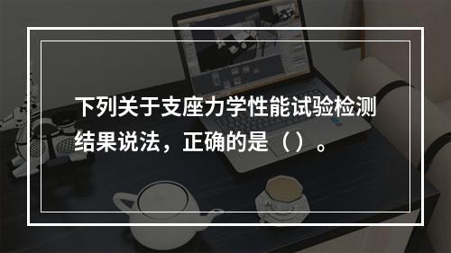 下列关于支座力学性能试验检测结果说法，正确的是（ ）。