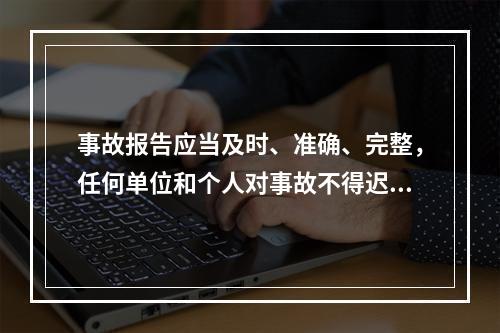 事故报告应当及时、准确、完整，任何单位和个人对事故不得迟报、