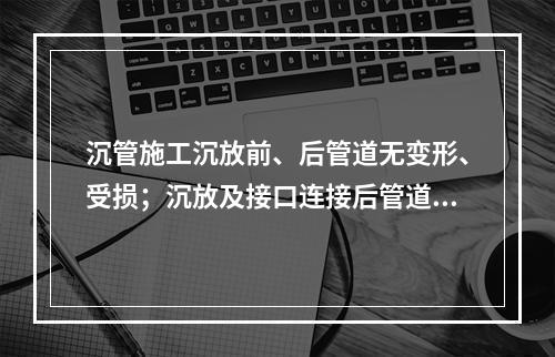 沉管施工沉放前、后管道无变形、受损；沉放及接口连接后管道无滴