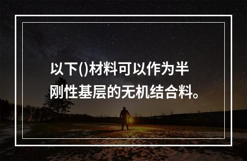 以下()材料可以作为半刚性基层的无机结合料。