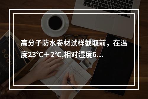 高分子防水卷材试样截取前，在温度23℃＋2℃,相对湿度60%