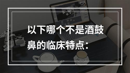 以下哪个不是酒鼓鼻的临床特点：