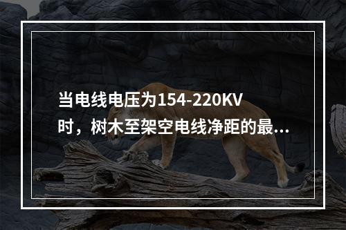 当电线电压为154-220KV时，树木至架空电线净距的最小水