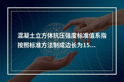 混凝土立方体抗压强度标准值系指按照标准方法制成边长为150m