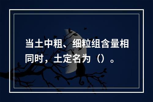 当土中粗、细粒组含量相同时，土定名为（）。