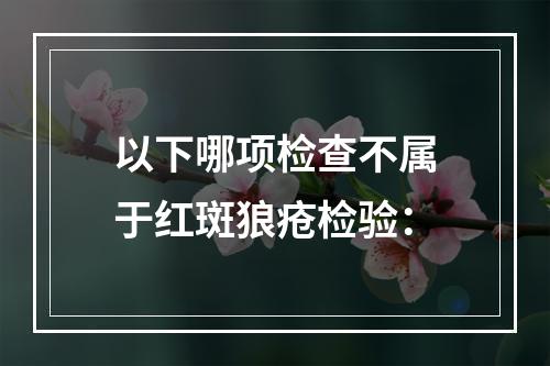 以下哪项检查不属于红斑狼疮检验：