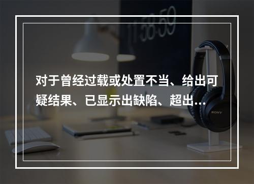 对于曾经过载或处置不当、给出可疑结果、已显示出缺陷、超出规定