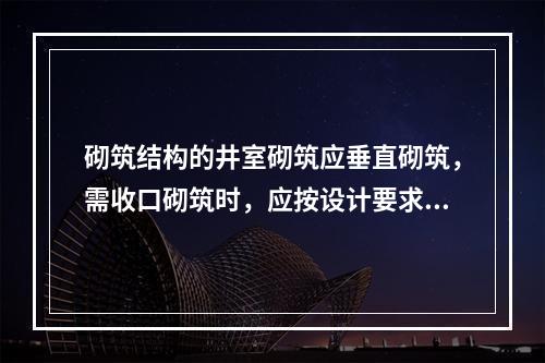 砌筑结构的井室砌筑应垂直砌筑，需收口砌筑时，应按设计要求的位