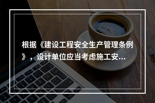 根据《建设工程安全生产管理条例》，设计单位应当考虑施工安全操