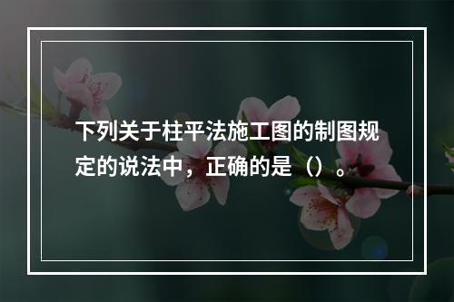 下列关于柱平法施工图的制图规定的说法中，正确的是（）。