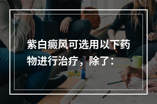 紫白癜风可选用以下药物进行治疗，除了：