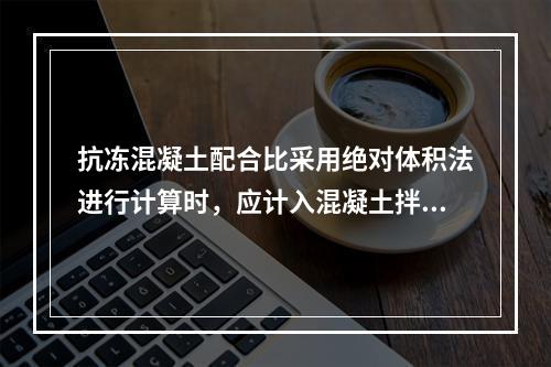 抗冻混凝土配合比采用绝对体积法进行计算时，应计入混凝土拌合物