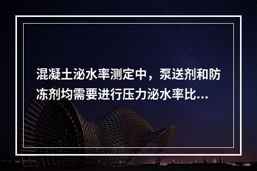 混凝土泌水率测定中，泵送剂和防冻剂均需要进行压力泌水率比测定