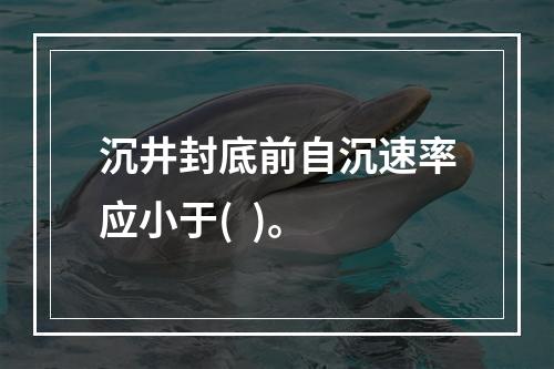 沉井封底前自沉速率应小于(  )。