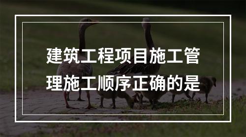 建筑工程项目施工管理施工顺序正确的是