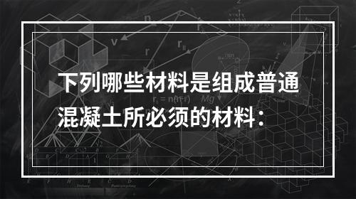 下列哪些材料是组成普通混凝土所必须的材料：