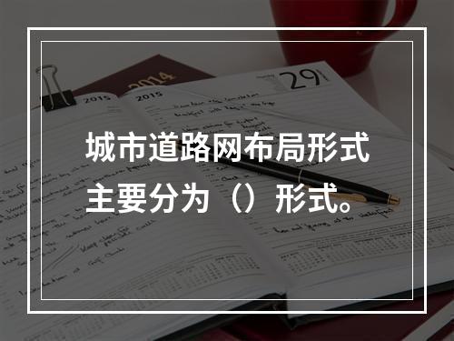 城市道路网布局形式主要分为（）形式。