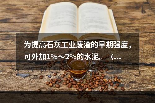 为提高石灰工业废渣的早期强度，可外加1%～2%的水泥。（）