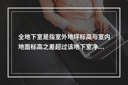 全地下室是指室外地坪标高与室内地面标高之差超过该地下室净高的