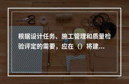 根据设计任务、施工管理和质量检验评定的需要，应在（）将建设项