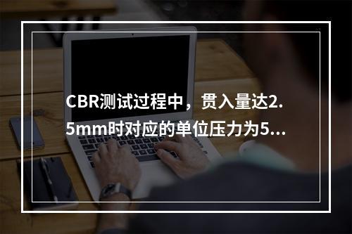 CBR测试过程中，贯入量达2.5mm时对应的单位压力为560