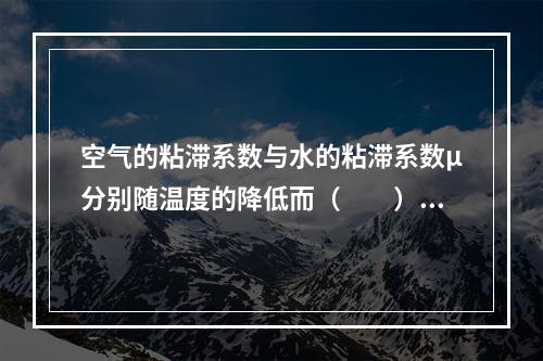 空气的粘滞系数与水的粘滞系数μ分别随温度的降低而（　　）。