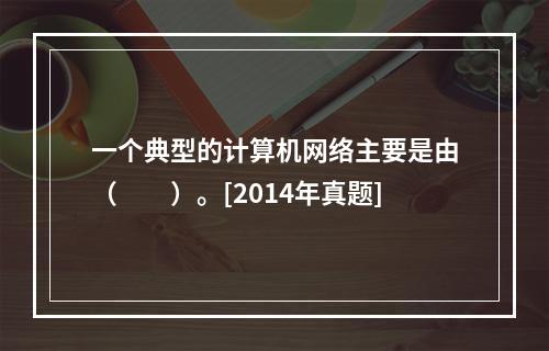 一个典型的计算机网络主要是由（　　）。[2014年真题]